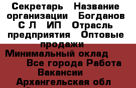 Секретарь › Название организации ­ Богданов С.Л., ИП › Отрасль предприятия ­ Оптовые продажи › Минимальный оклад ­ 14 000 - Все города Работа » Вакансии   . Архангельская обл.,Северодвинск г.